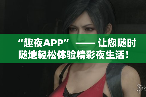 “趣夜APP” —— 讓您隨時隨地輕松體驗精彩夜生活！