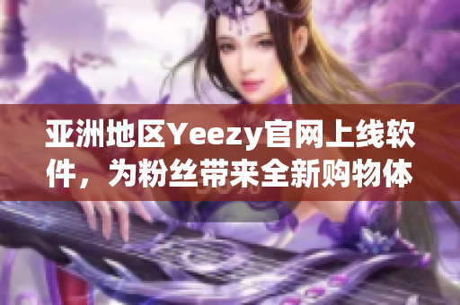 亞洲地區(qū)Yeezy官網(wǎng)上線軟件，為粉絲帶來全新購物體驗(yàn)