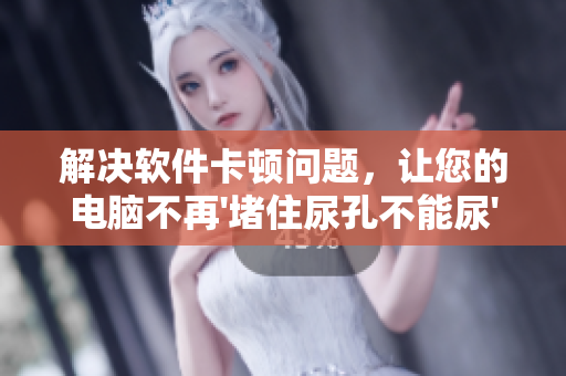 解決軟件卡頓問題，讓您的電腦不再'堵住尿孔不能尿'