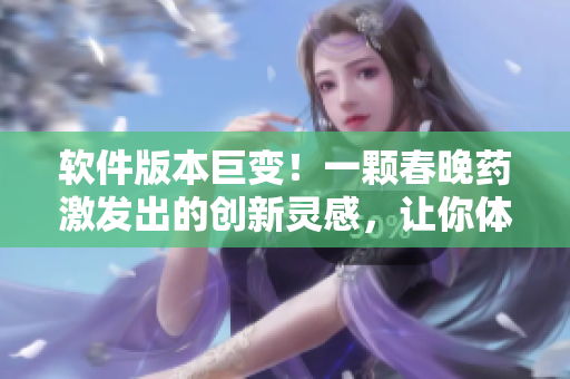 軟件版本巨變！一顆春晚藥激發(fā)出的創(chuàng)新靈感，讓你體驗(yàn)全新的軟件技術(shù)