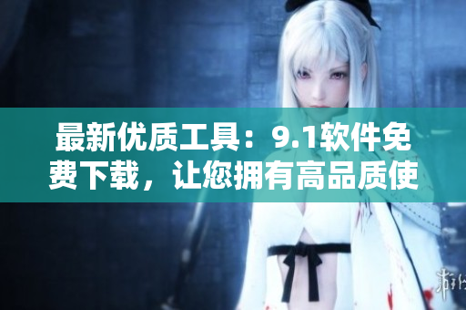 最新優(yōu)質(zhì)工具：9.1軟件免費(fèi)下載，讓您擁有高品質(zhì)使用體驗(yàn)！