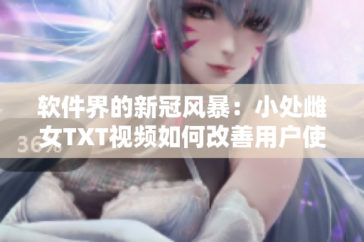 軟件界的新冠風暴：小處雌女TXT視頻如何改善用戶使用體驗？