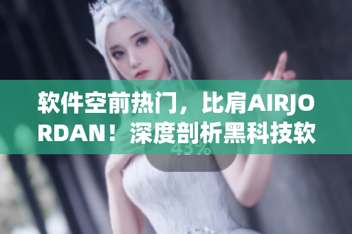 軟件空前熱門(mén)，比肩AIRJORDAN！深度剖析黑科技軟件現(xiàn)狀
