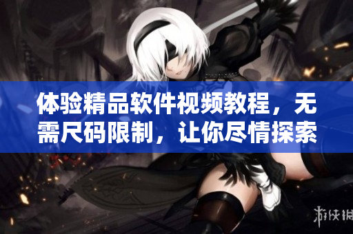 體驗(yàn)精品軟件視頻教程，無需尺碼限制，讓你盡情探索更多可能！