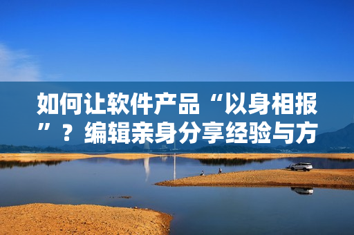 如何讓軟件產(chǎn)品“以身相報”？編輯親身分享經(jīng)驗與方法！