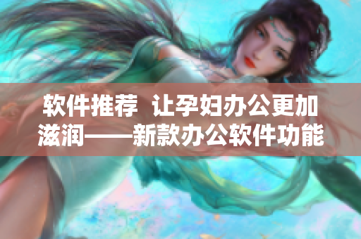 軟件推薦  讓孕婦辦公更加滋潤——新款辦公軟件功能介紹