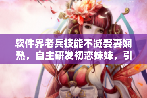 軟件界老兵技能不減娶妻嫻熟，自主研發(fā)初戀妹妹，引爆UP主更何求！