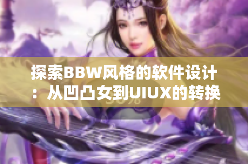 探索BBW風(fēng)格的軟件設(shè)計(jì)：從凹凸女到UIUX的轉(zhuǎn)換