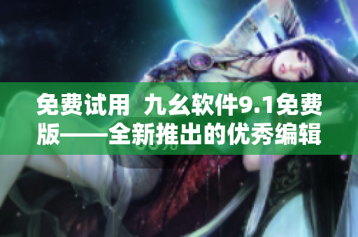 免費(fèi)試用  九幺軟件9.1免費(fèi)版——全新推出的優(yōu)秀編輯利器