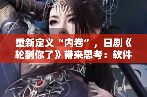 重新定義“內(nèi)卷”，日劇《輪到你了》帶來(lái)思考：軟件發(fā)展何去何從？