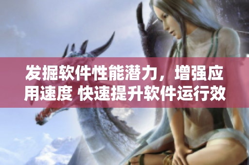 發(fā)掘軟件性能潛力，增強(qiáng)應(yīng)用速度 快速提升軟件運(yùn)行效率的實(shí)用技巧