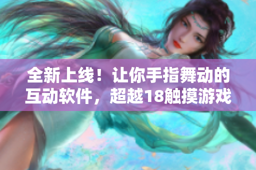 全新上線！讓你手指舞動(dòng)的互動(dòng)軟件，超越18觸摸游戲體驗(yàn)