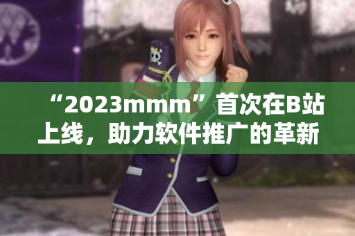 “2023mmm”首次在B站上線，助力軟件推廣的革新之舉