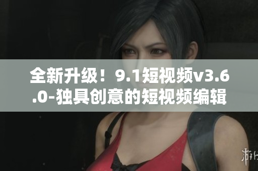 全新升級！9.1短視頻v3.6.0-獨(dú)具創(chuàng)意的短視頻編輯工具