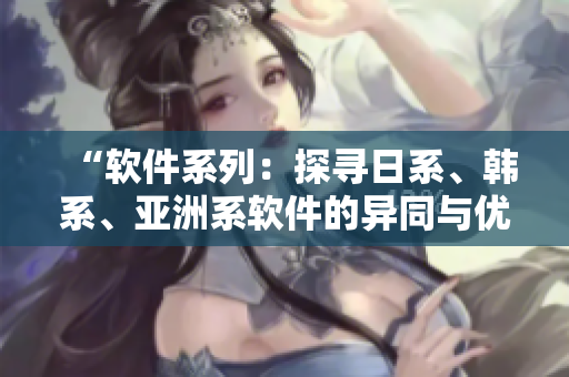 “軟件系列：探尋日系、韓系、亞洲系軟件的異同與優(yōu)劣”