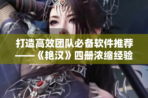 打造高效團隊必備軟件推薦——《艷漢》四冊濃縮經(jīng)驗分享