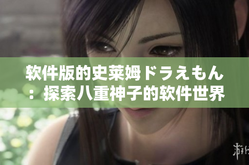 軟件版的史萊姆ドラえもん：探索八重神子的軟件世界！