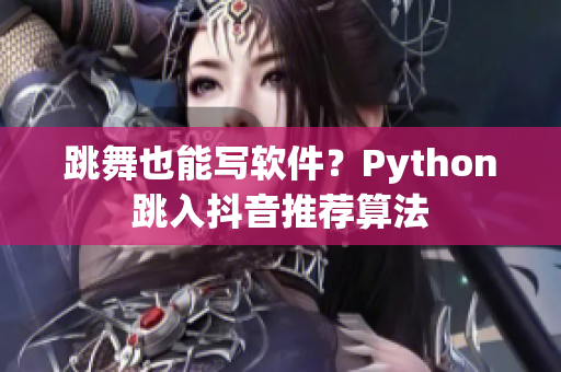 跳舞也能寫軟件？Python跳入抖音推薦算法