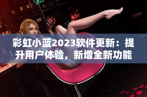 彩虹小藍(lán)2023軟件更新：提升用戶體驗(yàn)，新增全新功能免費(fèi)試用！