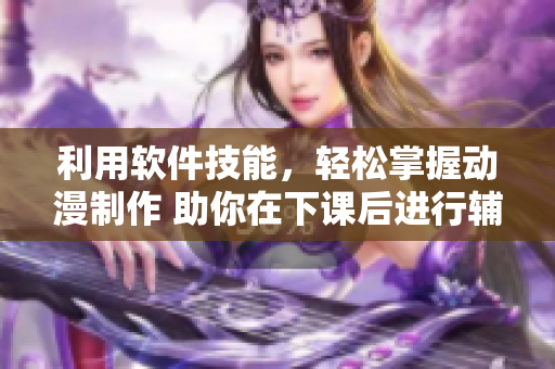 利用軟件技能，輕松掌握動漫制作 助你在下課后進行輔導(dǎo)