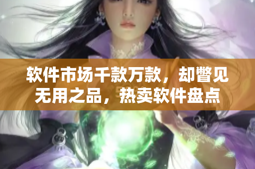 軟件市場(chǎng)千款萬款，卻瞥見無用之品，熱賣軟件盤點(diǎn)
