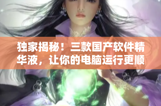 獨(dú)家揭秘！三款國(guó)產(chǎn)軟件精華液，讓你的電腦運(yùn)行更順暢！