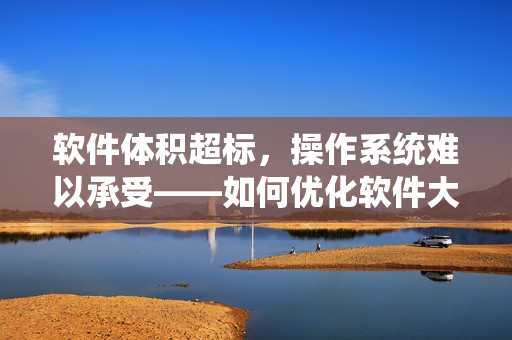 軟件體積超標(biāo)，操作系統(tǒng)難以承受——如何優(yōu)化軟件大??？