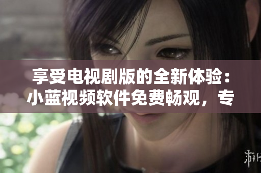 享受電視劇版的全新體驗(yàn)：小藍(lán)視頻軟件免費(fèi)暢觀，專注于高品質(zhì)內(nèi)容