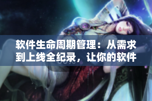 軟件生命周期管理：從需求到上線全紀(jì)錄，讓你的軟件管理更規(guī)范