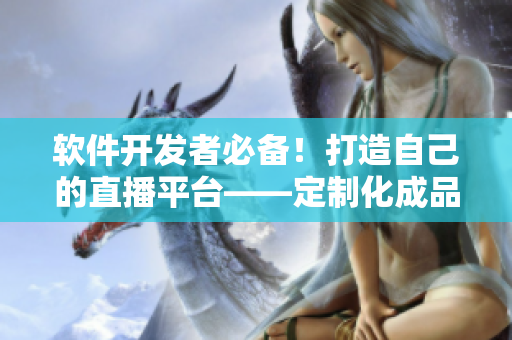 軟件開發(fā)者必備！打造自己的直播平臺(tái)——定制化成品APP直播源碼