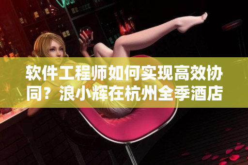 軟件工程師如何實現(xiàn)高效協(xié)同？浪小輝在杭州全季酒店的4人行分享經(jīng)驗