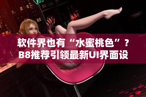 軟件界也有“水蜜桃色”？B8推薦引領(lǐng)最新UI界面設(shè)計(jì)潮流
