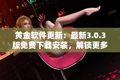 黃金軟件更新：最新3.0.3版免費(fèi)下載安裝，解鎖更多強(qiáng)勁功能！