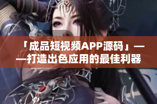 「成品短視頻APP源碼」——打造出色應(yīng)用的最佳利器！