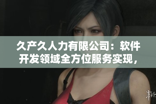 久產(chǎn)久人力有限公司：軟件開發(fā)領(lǐng)域全方位服務(wù)實(shí)現(xiàn)，你不容錯(cuò)過！