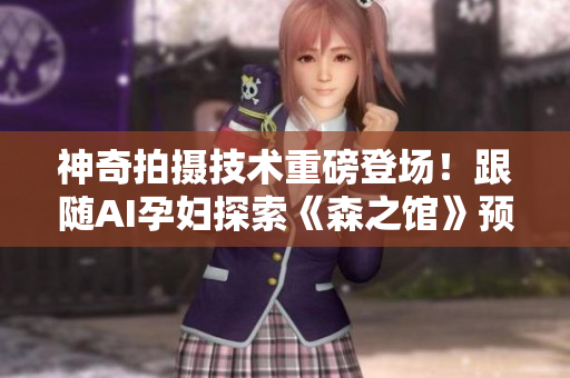 神奇拍攝技術(shù)重磅登場(chǎng)！跟隨AI孕婦探索《森之館》預(yù)告片
