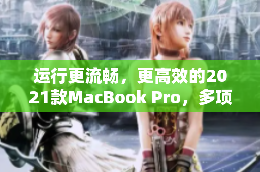 運行更流暢，更高效的2021款MacBook Pro，多項軟件優(yōu)化升級