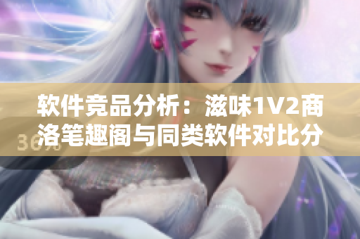 軟件競(jìng)品分析：滋味1V2商洛筆趣閣與同類軟件對(duì)比分析