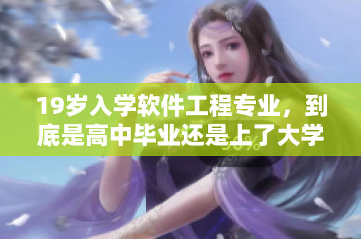 19歲入學(xué)軟件工程專業(yè)，到底是高中畢業(yè)還是上了大學(xué)？