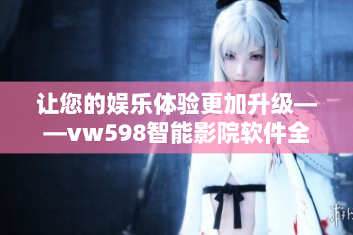 讓您的娛樂體驗(yàn)更加升級——vw598智能影院軟件全新發(fā)布