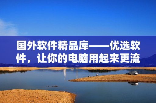 國(guó)外軟件精品庫(kù)——優(yōu)選軟件，讓你的電腦用起來(lái)更流暢！