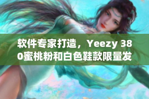 軟件專家打造，Yeezy 380蜜桃粉和白色鞋款限量發(fā)售