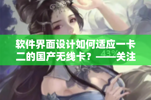 軟件界面設(shè)計(jì)如何適應(yīng)一卡二的國產(chǎn)無線卡？——關(guān)注軟件與硬件的兼容性