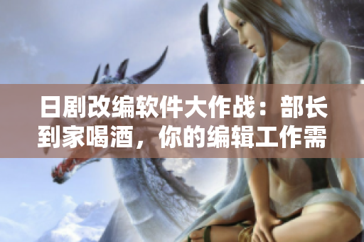 日劇改編軟件大作戰(zhàn)：部長(zhǎng)到家喝酒，你的編輯工作需求？！