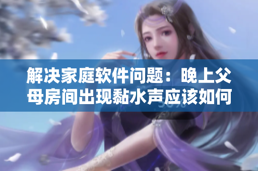 解決家庭軟件問(wèn)題：晚上父母房間出現(xiàn)黏水聲應(yīng)該如何處理？
