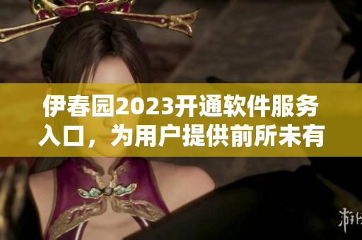 伊春園2023開通軟件服務入口，為用戶提供前所未有的體驗
