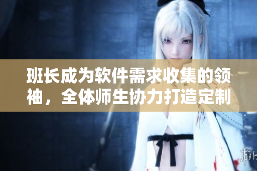 班長(zhǎng)成為軟件需求收集的領(lǐng)袖，全體師生協(xié)力打造定制化校園應(yīng)用