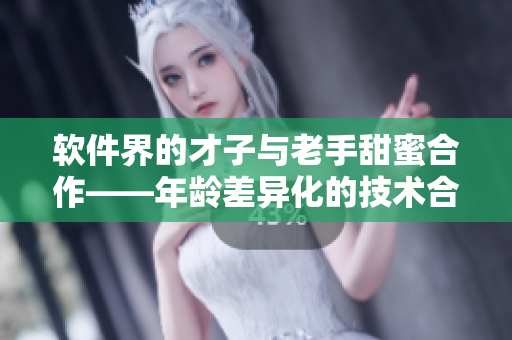 軟件界的才子與老手甜蜜合作——年齡差異化的技術合作如何創(chuàng)造奇跡