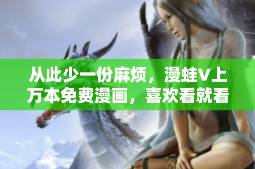 從此少一份麻煩，漫蛙V上萬本免費(fèi)漫畫，喜歡看就看！