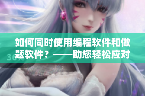 如何同時使用編程軟件和做題軟件？——助您輕松應(yīng)對學(xué)業(yè)挑戰(zhàn)